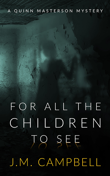 For All the Children to See: A Quinn Masterson Mystery by JM Campbell - Available from multiple booksellers, including Amazon and Barnes and Noble. For All the Children to See: A Quinn Masterson Mystery by JM Campbell - Available from multiple booksellers, including Amazon and Barnes and Noble.